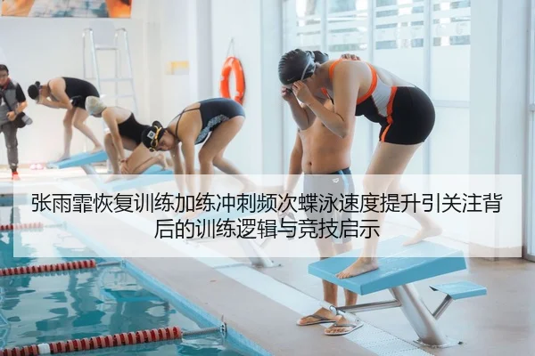 张雨霏恢复训练加练冲刺频次蝶泳速度提升引关注背后的训练逻辑与竞技启示